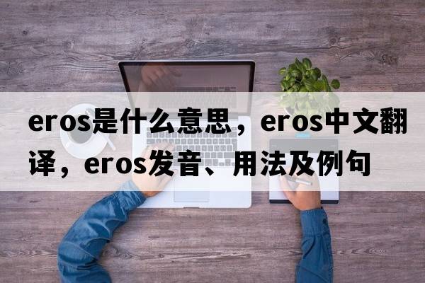 eros是什么意思，eros中文翻譯，eros發(fā)音、用法及例句