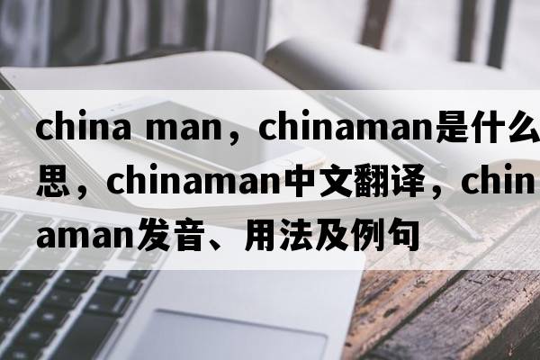 china man，Chinaman是什么意思，Chinaman中文翻譯，Chinaman發(fā)音、用法及例句