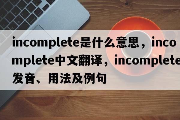 incomplete是什么意思，incomplete中文翻譯，incomplete發(fā)音、用法及例句