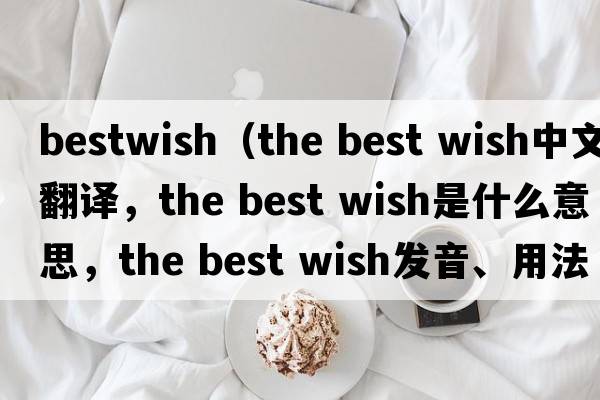 bestwish（the best wish中文翻譯，the best wish是什么意思，the best wish發(fā)音、用法及例句）