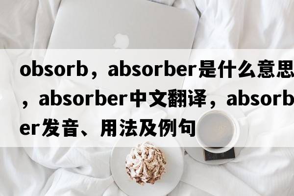 obsorb，absorber是什么意思，absorber中文翻譯，absorber發(fā)音、用法及例句