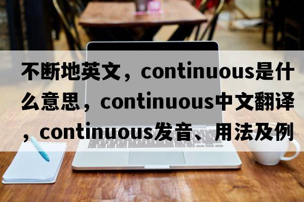 不斷地英文，continuous是什么意思，continuous中文翻譯，continuous發(fā)音、用法及例句