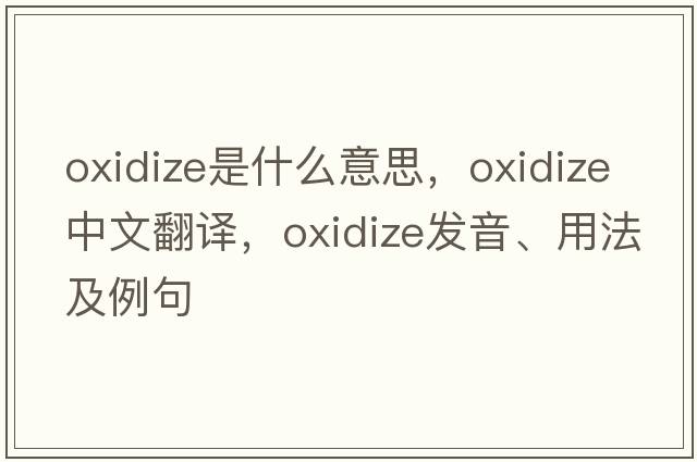oxidize是什么意思，oxidize中文翻譯，oxidize發(fā)音、用法及例句
