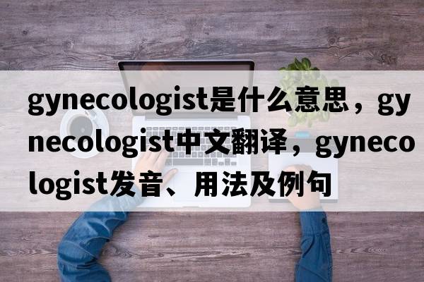 gynecologist是什么意思，gynecologist中文翻譯，gynecologist發(fā)音、用法及例句