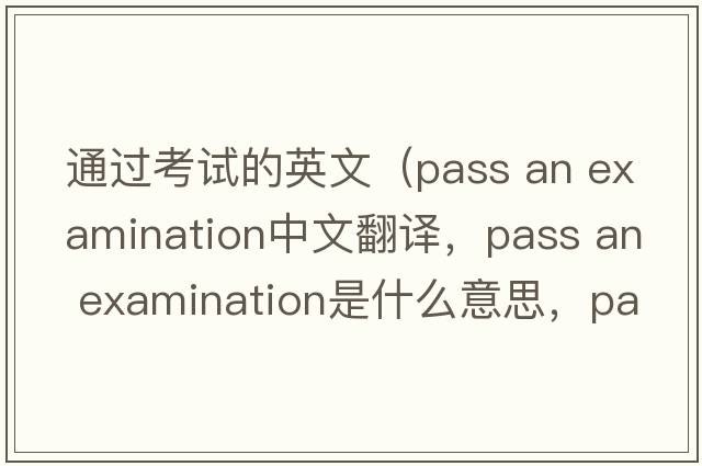 通過(guò)考試的英文（pass an examination中文翻譯，pass an examination是什么意思，pass an examination發(fā)音、用法及例句）