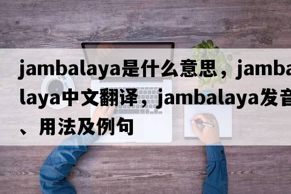 jambalaya是什么意思，jambalaya中文翻譯，jambalaya發(fā)音、用法及例句