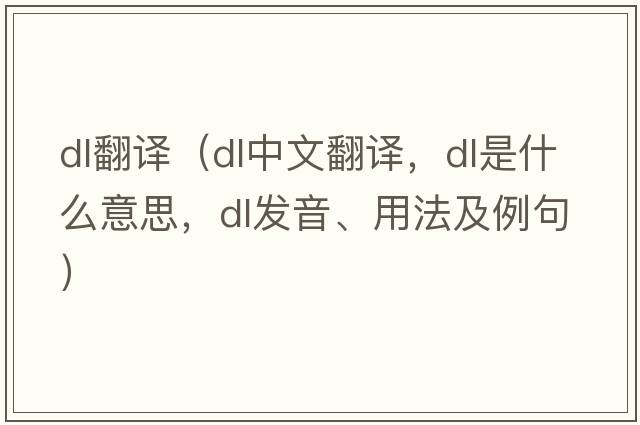 dl翻譯（dl中文翻譯，dl是什么意思，dl發(fā)音、用法及例句）