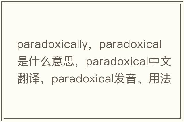 paradoxically，paradoxical是什么意思，paradoxical中文翻譯，paradoxical發(fā)音、用法及例句