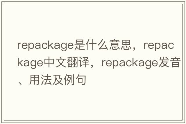 repackage是什么意思，repackage中文翻譯，repackage發(fā)音、用法及例句