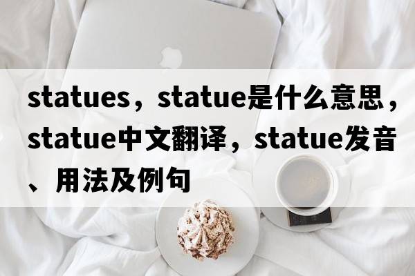 statues，statue是什么意思，statue中文翻譯，statue發(fā)音、用法及例句