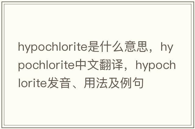 hypochlorite是什么意思，hypochlorite中文翻譯，hypochlorite發(fā)音、用法及例句
