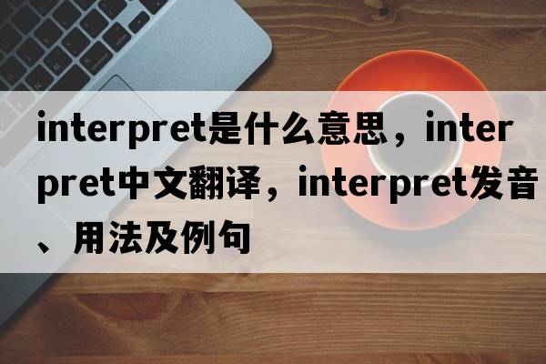 interpret是什么意思，interpret中文翻譯，interpret發(fā)音、用法及例句