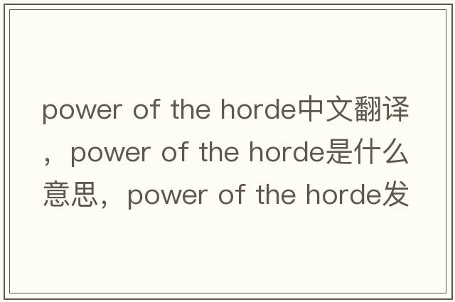 power of the horde中文翻譯，power of the horde是什么意思，power of the horde發(fā)音、用法及例句