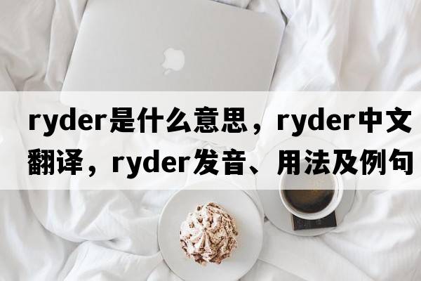 Ryder是什么意思，Ryder中文翻譯，Ryder發(fā)音、用法及例句