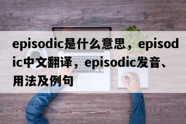 episodic是什么意思，episodic中文翻譯，episodic發(fā)音、用法及例句