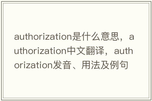 authorization是什么意思，authorization中文翻譯，authorization發(fā)音、用法及例句