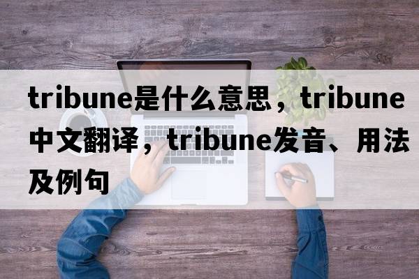 tribune是什么意思，tribune中文翻譯，tribune發(fā)音、用法及例句