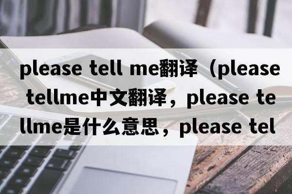 please tell me翻譯（please tellme中文翻譯，please tellme是什么意思，please tellme發(fā)音、用法及例句）