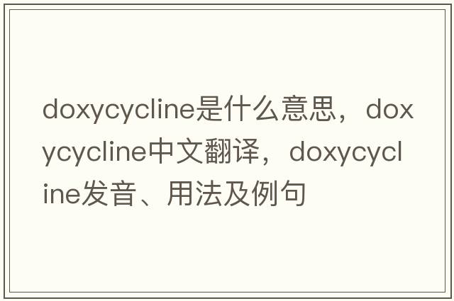 doxycycline是什么意思，doxycycline中文翻譯，doxycycline發(fā)音、用法及例句
