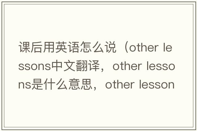課后用英語(yǔ)怎么說(shuō)（other lessons中文翻譯，other lessons是什么意思，other lessons發(fā)音、用法及例句）