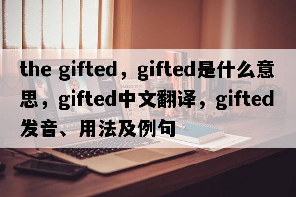 the gifted，gifted是什么意思，gifted中文翻譯，gifted發(fā)音、用法及例句