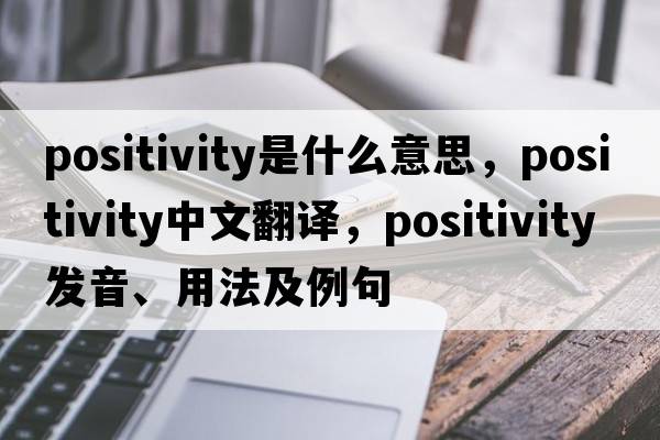 positivity是什么意思，positivity中文翻譯，positivity發(fā)音、用法及例句