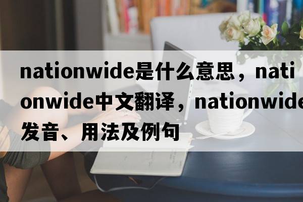 nationwide是什么意思，nationwide中文翻譯，nationwide發(fā)音、用法及例句