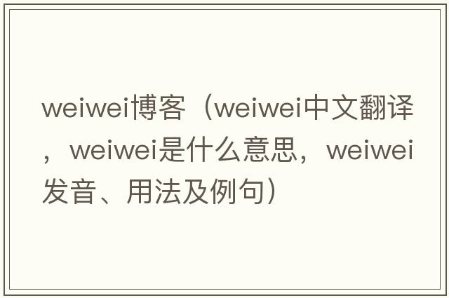 weiwei博客（Weiwei中文翻譯，Weiwei是什么意思，Weiwei發(fā)音、用法及例句）