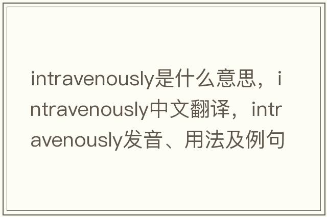 intravenously是什么意思，intravenously中文翻譯，intravenously發(fā)音、用法及例句