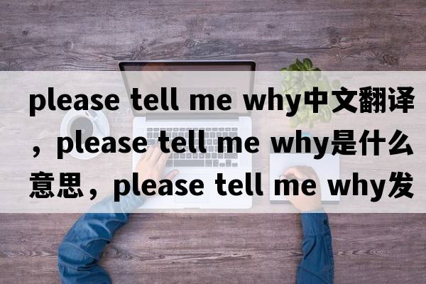 please tell me why中文翻譯，please tell me why是什么意思，please tell me why發(fā)音、用法及例句