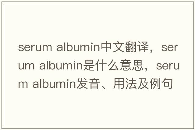 serum albumin中文翻譯，serum albumin是什么意思，serum albumin發(fā)音、用法及例句