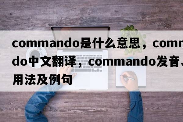 commando是什么意思，commando中文翻譯，commando發(fā)音、用法及例句
