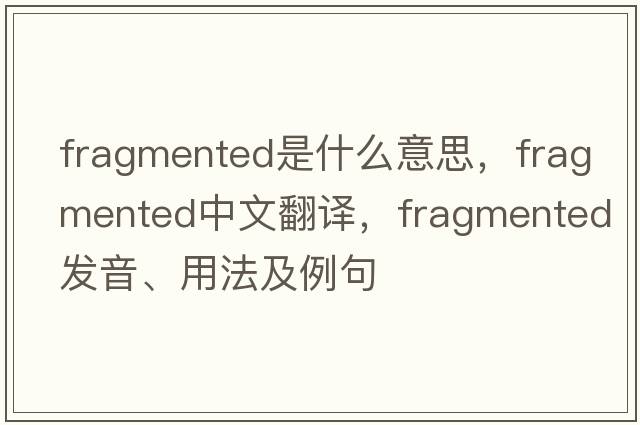 fragmented是什么意思，fragmented中文翻譯，fragmented發(fā)音、用法及例句