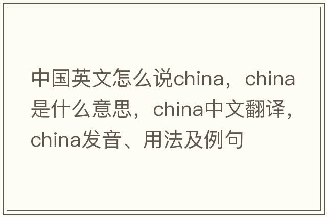 中國英文怎么說(shuō)china，China是什么意思，China中文翻譯，China發(fā)音、用法及例句