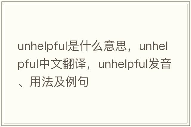 unhelpful是什么意思，unhelpful中文翻譯，unhelpful發(fā)音、用法及例句
