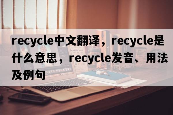 recycle中文翻譯，recycle是什么意思，recycle發(fā)音、用法及例句