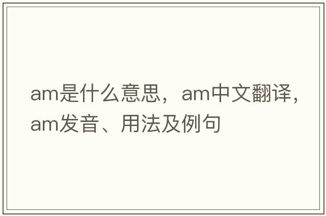 AM是什么意思，AM中文翻譯，AM發(fā)音、用法及例句