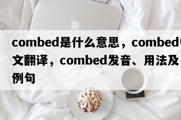 combed是什么意思，combed中文翻譯，combed發(fā)音、用法及例句