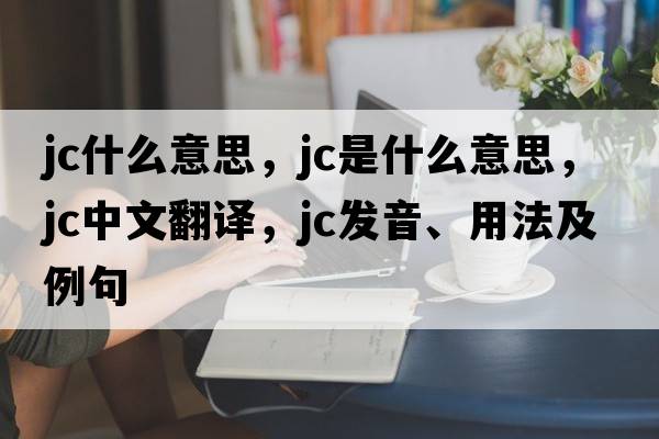 jc什么意思，jc是什么意思，jc中文翻譯，jc發(fā)音、用法及例句