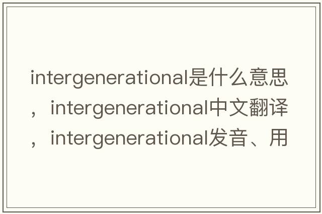 intergenerational是什么意思，intergenerational中文翻譯，intergenerational發(fā)音、用法及例句