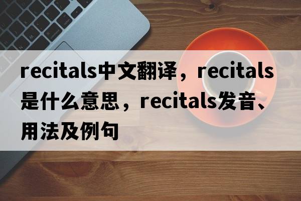 recitals中文翻譯，recitals是什么意思，recitals發(fā)音、用法及例句