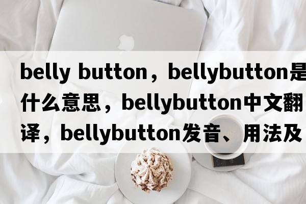 belly button，bellybutton是什么意思，bellybutton中文翻譯，bellybutton發(fā)音、用法及例句