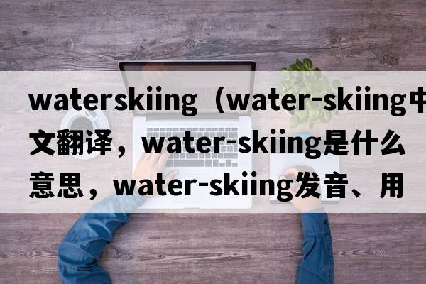 waterskiing（water-skiing中文翻譯，water-skiing是什么意思，water-skiing發(fā)音、用法及例句）