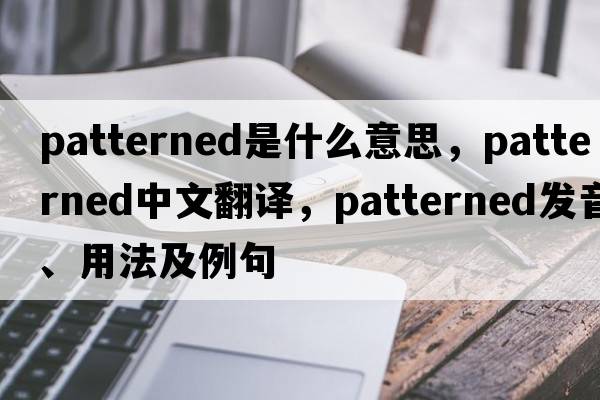 patterned是什么意思，patterned中文翻譯，patterned發(fā)音、用法及例句