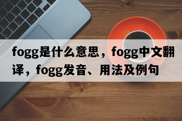 Fogg是什么意思，Fogg中文翻譯，Fogg發(fā)音、用法及例句
