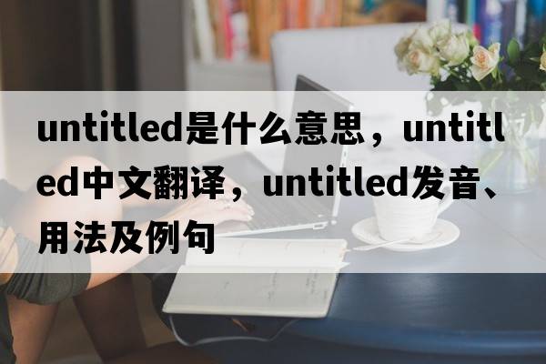 untitled是什么意思，untitled中文翻譯，untitled發(fā)音、用法及例句