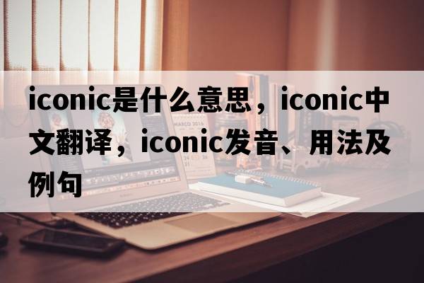 iconic是什么意思，iconic中文翻譯，iconic發(fā)音、用法及例句