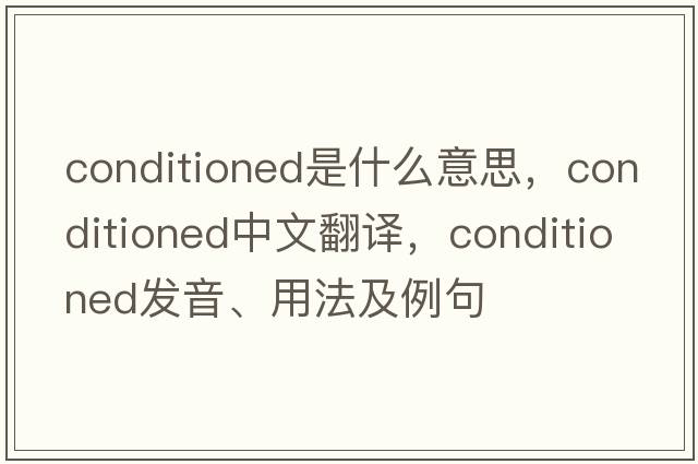conditioned是什么意思，conditioned中文翻譯，conditioned發(fā)音、用法及例句