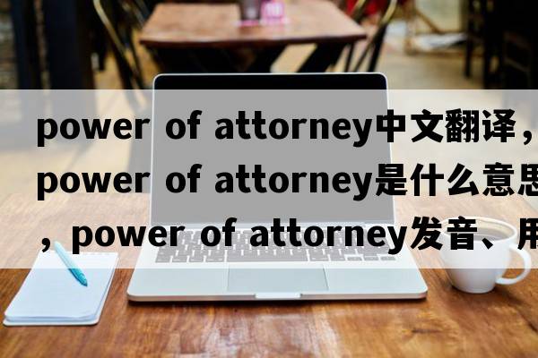 power of attorney中文翻譯，power of attorney是什么意思，power of attorney發(fā)音、用法及例句