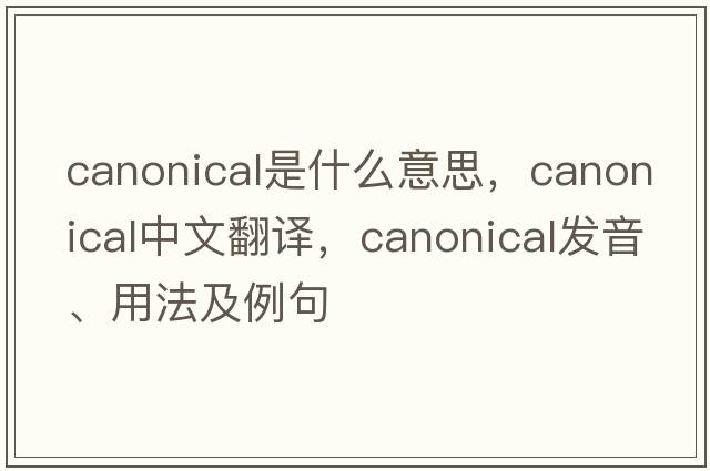canonical是什么意思，canonical中文翻譯，canonical發(fā)音、用法及例句